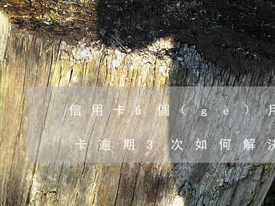 信用卡6個(gè)月逾期3次怎么辦，信用卡逾期3次，如何解決6個(gè)月的欠款問題？